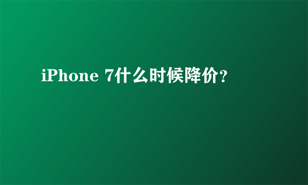 iPhone 7什么时候降价？