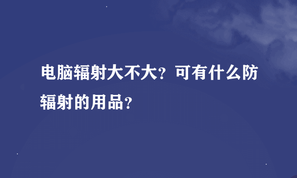 电脑辐射大不大？可有什么防辐射的用品？