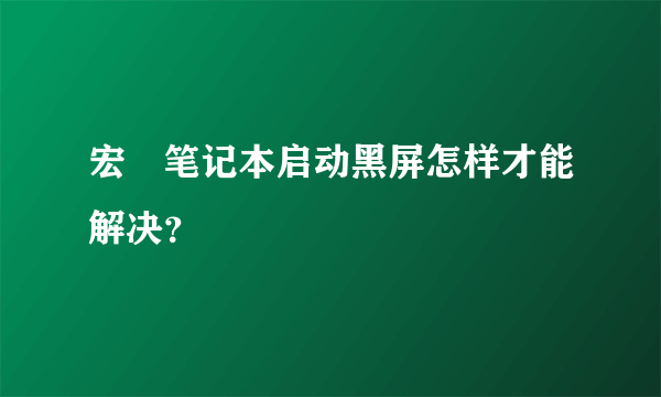 宏碁笔记本启动黑屏怎样才能解决？