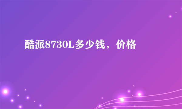 酷派8730L多少钱，价格