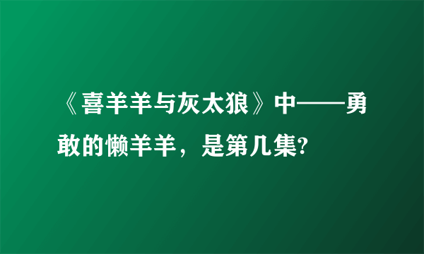 《喜羊羊与灰太狼》中——勇敢的懒羊羊，是第几集?