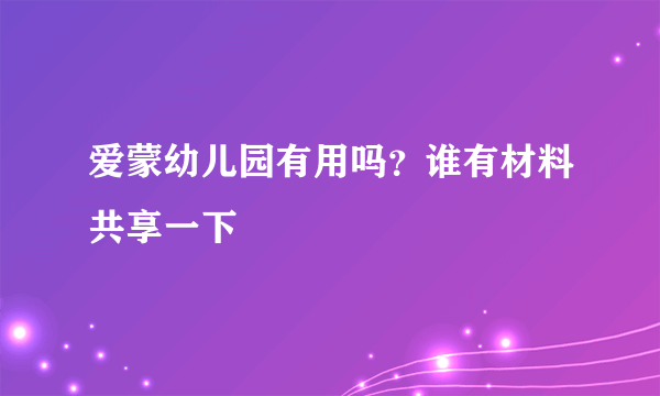 爱蒙幼儿园有用吗？谁有材料共享一下