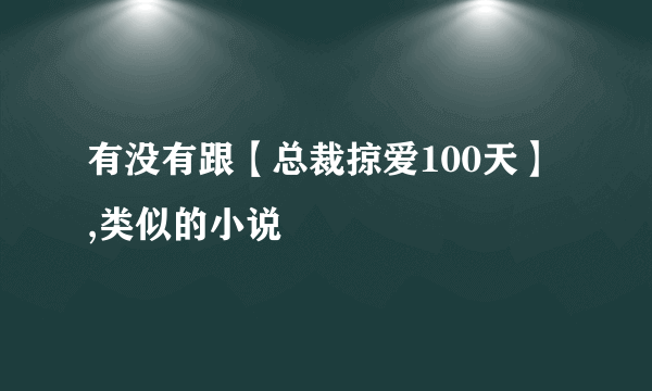 有没有跟【总裁掠爱100天】 ,类似的小说