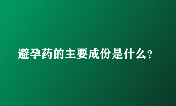 避孕药的主要成份是什么？