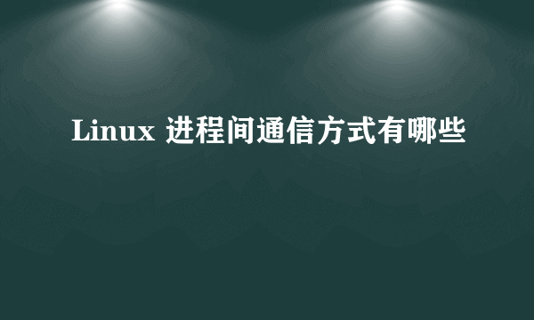 Linux 进程间通信方式有哪些