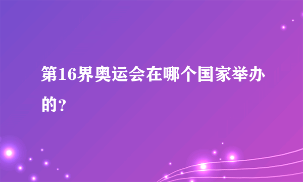 第16界奥运会在哪个国家举办的？