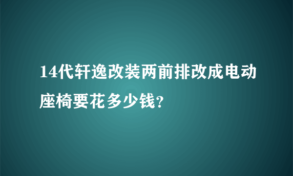 14代轩逸改装两前排改成电动座椅要花多少钱？