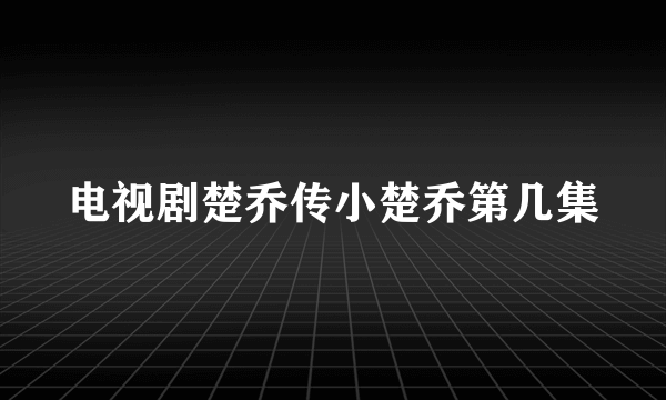 电视剧楚乔传小楚乔第几集