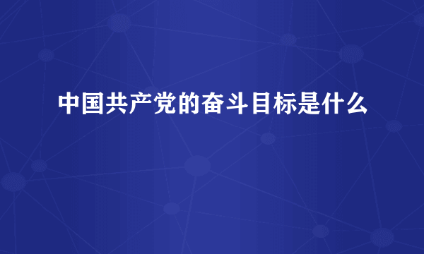 中国共产党的奋斗目标是什么