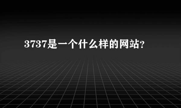 3737是一个什么样的网站？