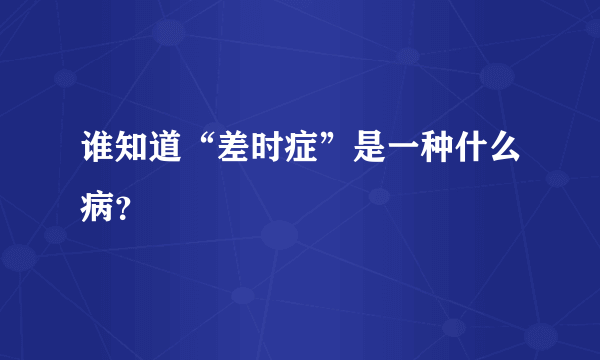 谁知道“差时症”是一种什么病？