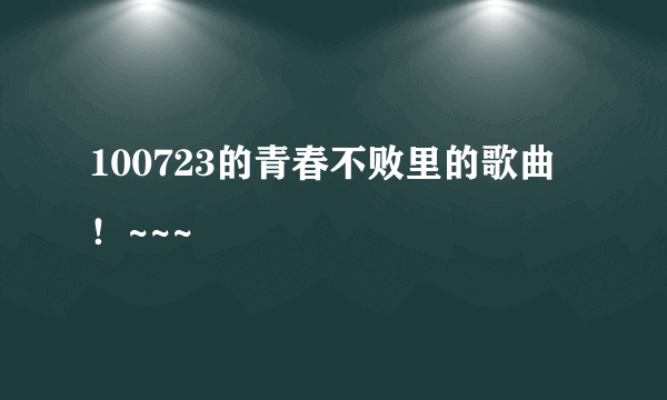 100723的青春不败里的歌曲！~~~