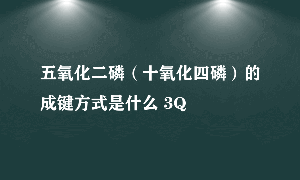 五氧化二磷（十氧化四磷）的成键方式是什么 3Q