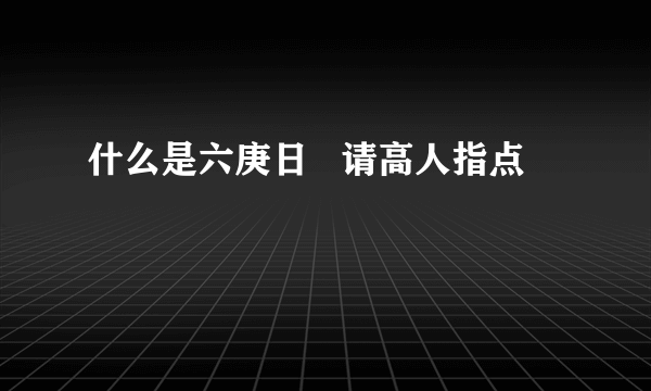 什么是六庚日   请高人指点