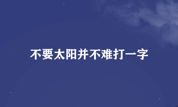 不要太阳并不难打一字