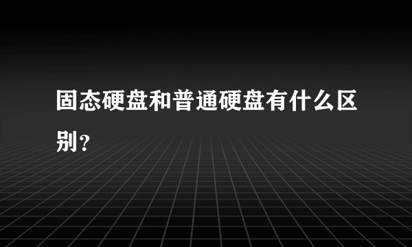 固态硬盘和普通硬盘有什么区别？