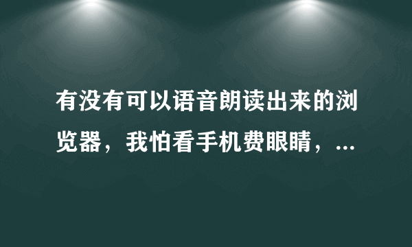 有没有可以语音朗读出来的浏览器，我怕看手机费眼睛，以前有个听网页浏览器用不了了