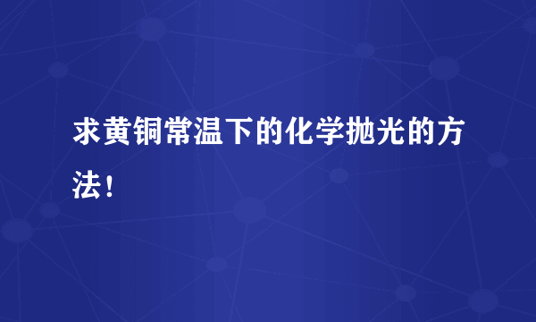 求黄铜常温下的化学抛光的方法！