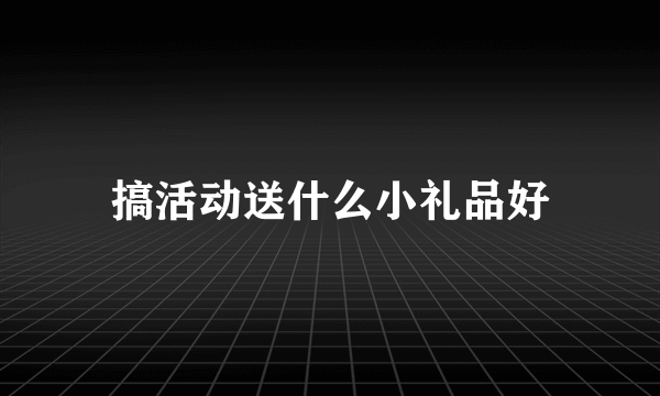 搞活动送什么小礼品好