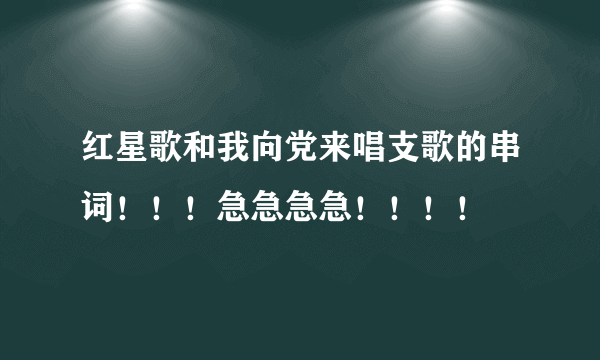 红星歌和我向党来唱支歌的串词！！！急急急急！！！！