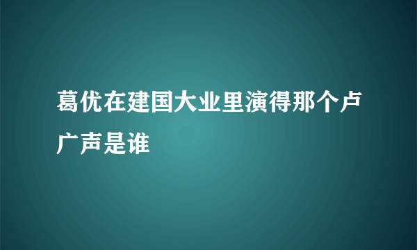 葛优在建国大业里演得那个卢广声是谁