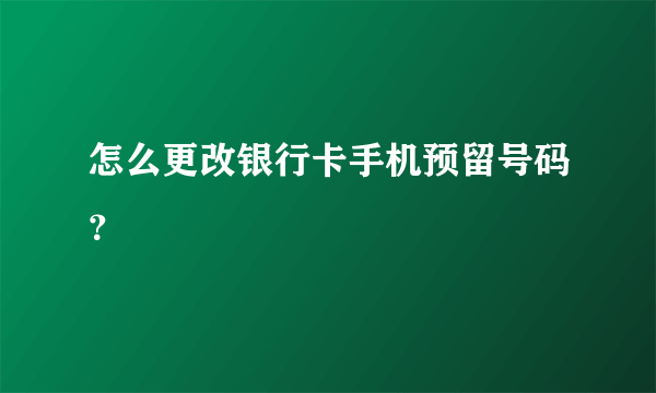 怎么更改银行卡手机预留号码？