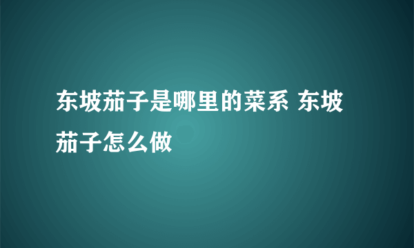 东坡茄子是哪里的菜系 东坡茄子怎么做