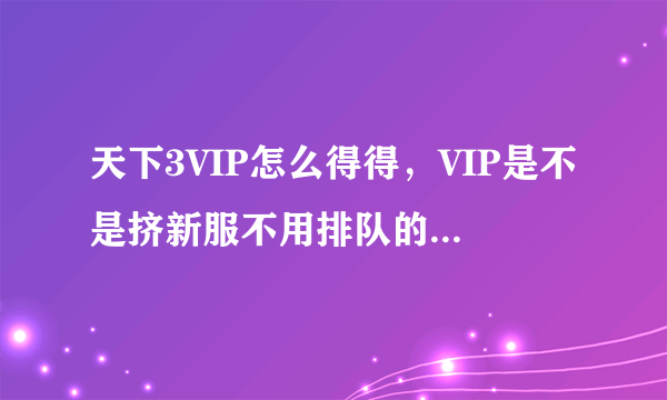 天下3VIP怎么得得，VIP是不是挤新服不用排队的，是不是激活某个序列号就可以了，求VIP啊 排队累死了