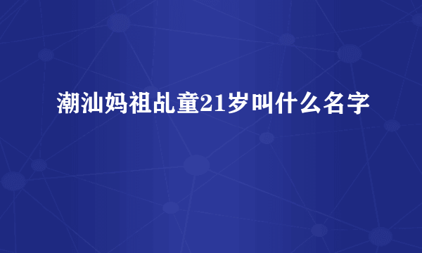 潮汕妈祖乩童21岁叫什么名字