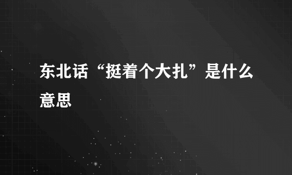 东北话“挺着个大扎”是什么意思