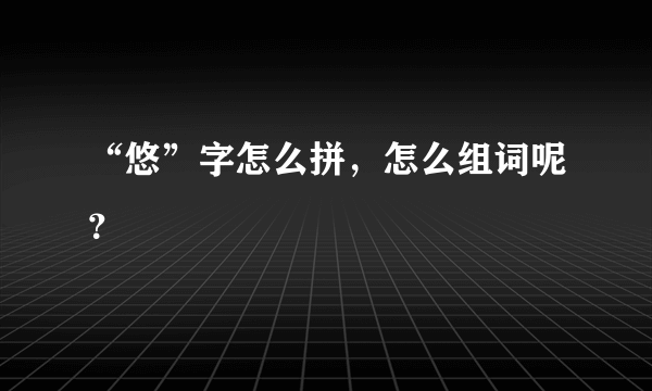 “悠”字怎么拼，怎么组词呢？