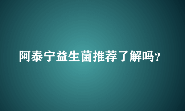 阿泰宁益生菌推荐了解吗？