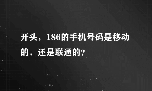 开头，186的手机号码是移动的，还是联通的？