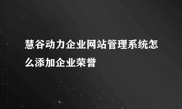 慧谷动力企业网站管理系统怎么添加企业荣誉