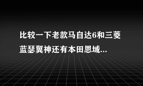 比较一下老款马自达6和三菱蓝瑟翼神还有本田思域...