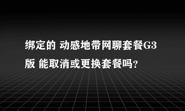 绑定的 动感地带网聊套餐G3版 能取消或更换套餐吗？