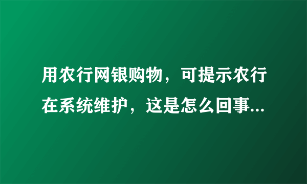 用农行网银购物，可提示农行在系统维护，这是怎么回事？什么时候能再次使用网银？