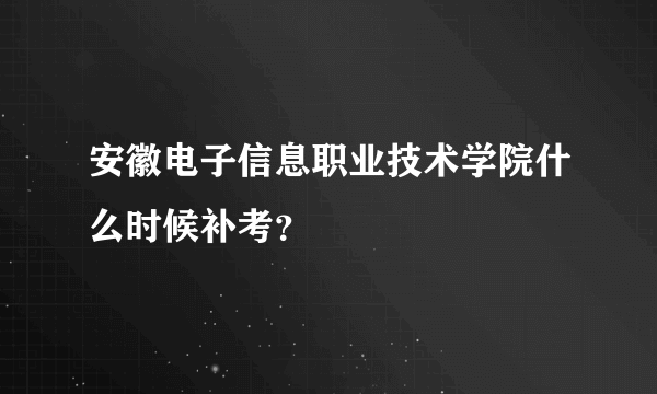 安徽电子信息职业技术学院什么时候补考？