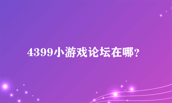 4399小游戏论坛在哪？