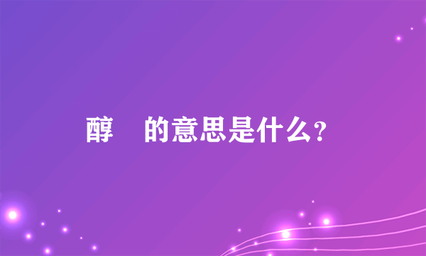 醇䙶的意思是什么？