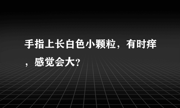 手指上长白色小颗粒，有时痒，感觉会大？