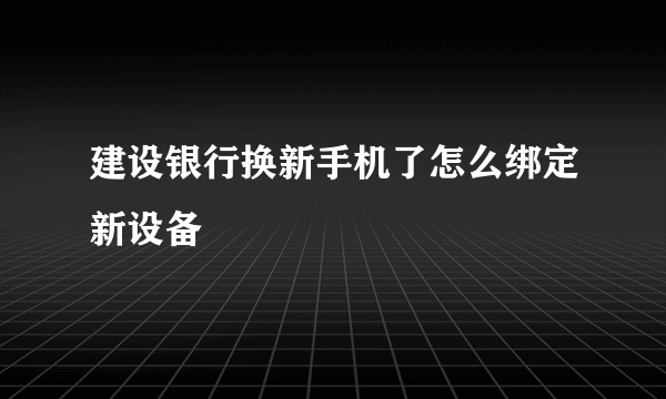 建设银行换新手机了怎么绑定新设备