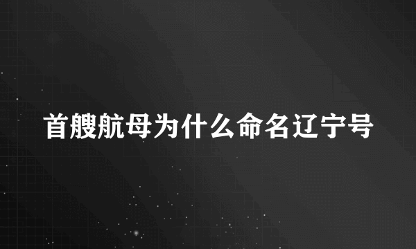 首艘航母为什么命名辽宁号