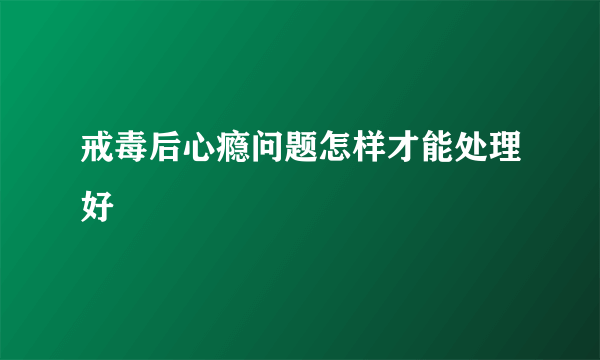 戒毒后心瘾问题怎样才能处理好