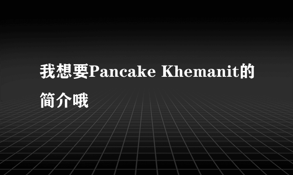 我想要Pancake Khemanit的简介哦