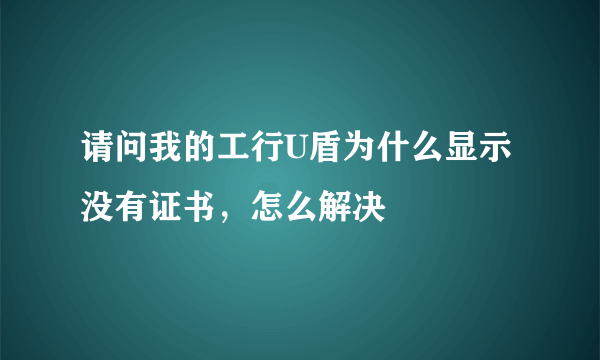 请问我的工行U盾为什么显示没有证书，怎么解决