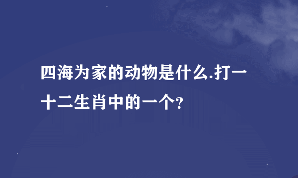 四海为家的动物是什么.打一十二生肖中的一个？