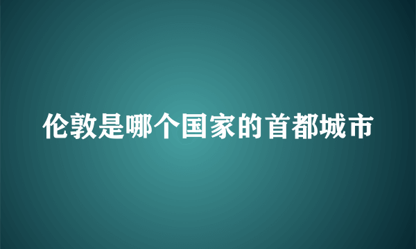 伦敦是哪个国家的首都城市