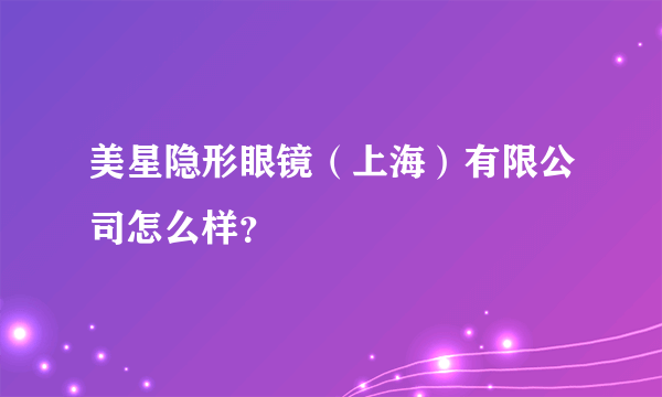 美星隐形眼镜（上海）有限公司怎么样？