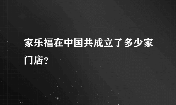 家乐福在中国共成立了多少家门店？